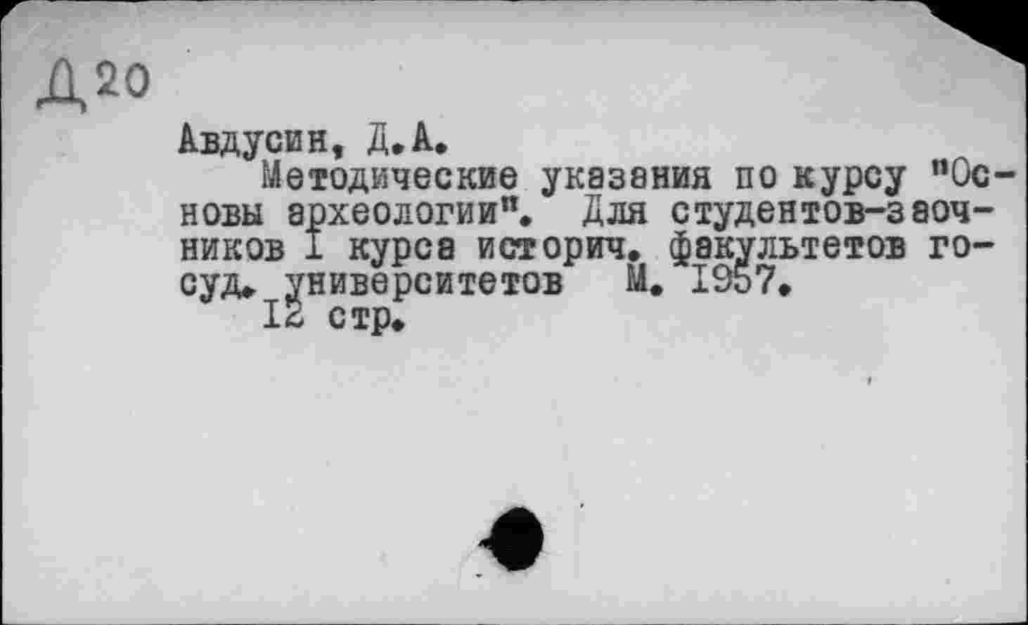 ﻿Д20
Авдусин, Д.А.
Методические указания по курсу “Ос новы археологии". Для студентов-заочников I курса историч. факультетов го-